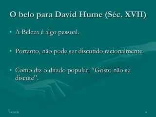 O belo para David Hume (Séc. XVII) A   Beleza é algo pessoal. Portanto, não pode ser discutido racionalmente. Como diz o ditado popular: “Gosto não se discute”. 14/10/11 