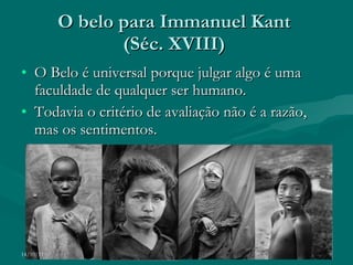 O belo para Immanuel Kant  (Séc. XVIII)  O Belo é universal porque julgar algo é uma faculdade de qualquer ser humano. Todavia o critério de avaliação não é a razão, mas os sentimentos. 14/10/11 