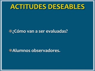 ¿Cómo van a ser evaluadas?
Alumnos observadores.
ACTITUDES DESEABLES
 