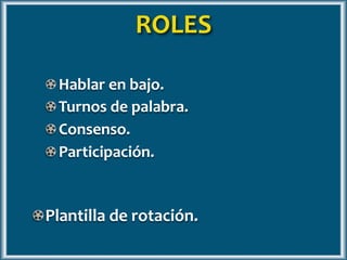 Turnos de palabra.
Agradecer la participación.
Estimular la participación.
Plantilla de rotación.
ROLES
 