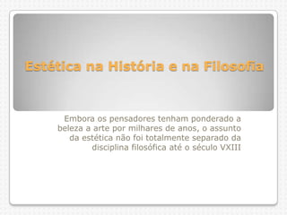 Estética na História e na Filosofia

Embora os pensadores tenham ponderado a
beleza a arte por milhares de anos, o assunto
da estética não foi totalmente separado da
disciplina filosófica até o século VXIII

 