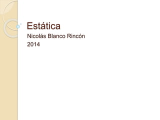 Estática 
Nicolás Blanco Rincón 
2014 
 
