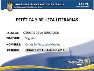 ESTÉTICA Y BELLEZA LITERARIAS ESCUELA : NOMBRES: CIENCIAS DE LA EDUCACIÓN Carlos M. Vacacela Medina BIMESTRE: Segundo PERIODO : Octubre 2011  – Febrero 2012 