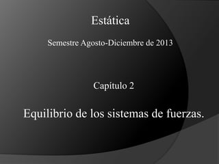 Estática
Semestre Agosto-Diciembre de 2013

Capítulo 2

Equilibrio de los sistemas de fuerzas.

 