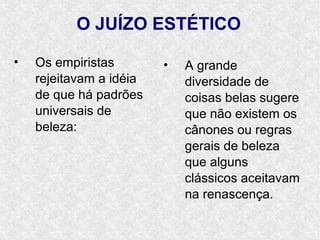 O JUÍZO ESTÉTICO

•   Os empiristas        •   A grande
    rejeitavam a idéia       diversidade de
    de que há padrões        coisas belas sugere
    universais de            que não existem os
    beleza:                  cânones ou regras
                             gerais de beleza
                             que alguns
                             clássicos aceitavam
                             na renascença.
 