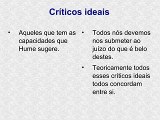 Críticos ideais

•   Aqueles que tem as •   Todos nós devemos
    capacidades que        nos submeter ao
    Hume sugere.           juízo do que é belo
                           destes.
                       •   Teoricamente todos
                           esses críticos ideais
                           todos concordam
                           entre si.
 