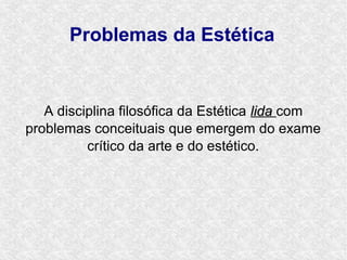 Problemas da Estética


   A disciplina filosófica da Estética lida com
problemas conceituais que emergem do exame
          crítico da arte e do estético.
 