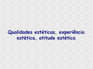 Qualidades estéticas, experiência
   estética, atitude estética
 