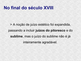 No final do século XVIII


   > A noção de juízo estético foi expandida,
  passando a incluir juízos do pitoresco e do
   sublime, mas o juízo do sublime não é já
            inteiramente agradável.
 