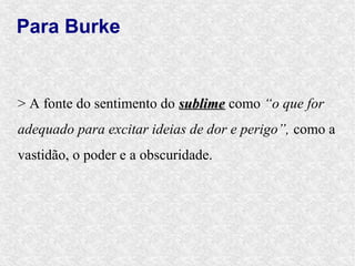 Para Burke


> A fonte do sentimento do sublime como “o que for
adequado para excitar ideias de dor e perigo”, como a
vastidão, o poder e a obscuridade.
 