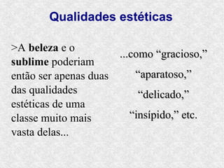 Qualidades estéticas

>A beleza e o
                      ...como “gracioso,”
sublime poderiam
então ser apenas duas     “aparatoso,”
das qualidades             “delicado,”
estéticas de uma
classe muito mais        “insípido,” etc.
vasta delas...
 