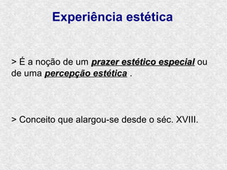 Experiência estética


> É a noção de um prazer estético especial ou
de uma percepção estética .




> Conceito que alargou-se desde o séc. XVIII.
 