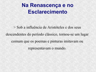Na Renascença e no
            Esclarecimento

    > Sob a influência de Aristóteles e dos seus
descendentes do período clássico, tornou-se um lugar
   comum que os poemas e pinturas imitavam ou
              representavam o mundo.
 