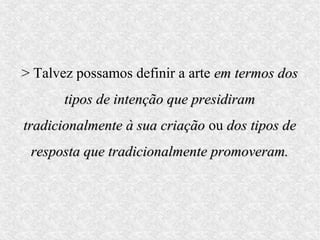 > Talvez possamos definir a arte em termos dos
       tipos de intenção que presidiram
tradicionalmente à sua criação ou dos tipos de
 resposta que tradicionalmente promoveram.
 