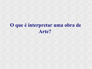 O que é interpretar uma obra de
             Arte?
 
