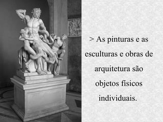 > As pinturas e as
esculturas e obras de
   arquitetura são
   objetos físicos
    individuais.
 