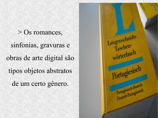 > Os romances,
 sinfonias, gravuras e
obras de arte digital são
tipos objetos abstratos
  de um certo gênero.
 