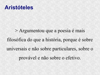 Aristóteles



    > Argumentou que a poesia é mais
filosófica do que a história, porque é sobre
universais e não sobre particulares, sobre o
      provável e não sobre o efetivo.
 