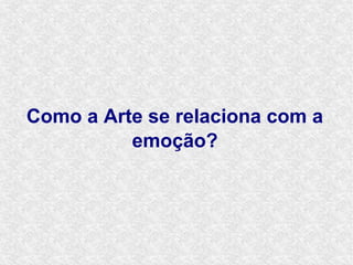 Como a Arte se relaciona com a
          emoção?
 