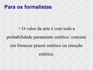 Para os formalistas



      > O valor da arte é com toda a
probabilidade puramente estético: consiste
  em fornecer prazer estético ou emoção
                 estética.
 