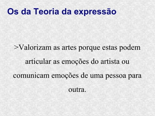 Os da Teoria da expressão



 >Valorizam as artes porque estas podem
    articular as emoções do artista ou
 comunicam emoções de uma pessoa para
                  outra.
 