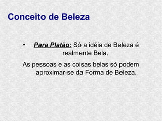 Conceito de Beleza


   •   Para Platão: Só a idéia de Beleza é
                realmente Bela.
   As pessoas e as coisas belas só podem
       aproximar-se da Forma de Beleza.
 