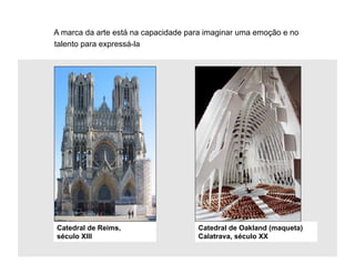 A marca da arte está na capacidade para imaginar uma emoção e no
talento para expressá-la




Catedral de Reims,                   Catedral de Oakland (maqueta)
século XIII                          Calatrava, século XX
 