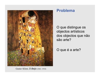 Problema



                                     O que distingue os
                                     objectos artísticos
                                     dos objectos que não
                                     são arte?

                                     O que é a arte?




Gustav Klimt, O Beijo (1862 -1918)
 