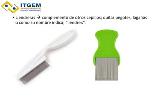 • Liendreras  complemento de otros cepillos; quitar pegotes, lagañas
o como su nombre indica; “liendres”.
 