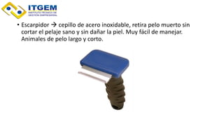 • Escarpidor  cepillo de acero inoxidable, retira pelo muerto sin
cortar el pelaje sano y sin dañar la piel. Muy fácil de manejar.
Animales de pelo largo y corto.
 