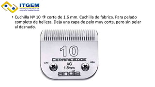 • Cuchilla Nº 10  corte de 1,6 mm. Cuchilla de fábrica. Para pelado
completo de belleza. Deja una capa de pelo muy corta, pero sin pelar
al desnudo.
 