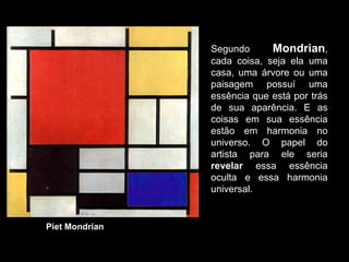 Piet Mondrian Segundo  Mondrian , cada coisa, seja ela uma casa, uma árvore ou uma paisagem possuí uma essência que está p...