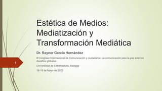 Estética de Medios:
Mediatización y
Transformación Mediática
Dr. Rayner García Hernández
II Congreso Internacional de Comunicación y ciudadanía: La comunicación para la paz ante los
desafíos globales.
Universidad de Extremadura, Badajoz
18-19 de Mayo de 2023
1
 