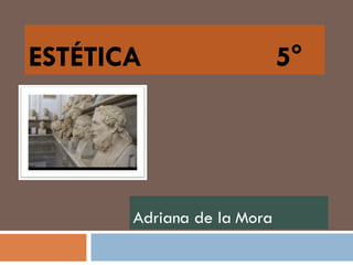 ESTÉTICA  5°  Adriana de la Mora 