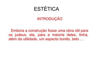 ESTÉTICA INTRODUÇÃO Embora a construção fosse uma obra útil para os judeus, ela, para a maioria deles, tinha, além da utilidade, um aspecto bonito, belo … 