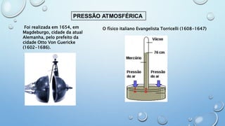 Foi realizada em 1654, em
Magdeburgo, cidade da atual
Alemanha, pelo prefeito da
cidade Otto Von Guericke
(1602-1686).
O físico italiano Evangelista Torricelli (1608-1647)
 
