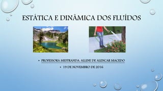 ESTÁTICA E DINÂMICA DOS FLUÍDOS
• PROFESSORA MESTRANDA: ALLINE DE ALENCAR MACEDO
• 19 DE NOVEMBRO DE 2016
 