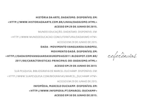 HISTÓRIA DA ARTE, DADAÍSMO. DISPONÍVEL EM:
<HTTP://WWW.HISTORIADAARTE.COM.BR/LINHA/DADAISMO.HTML>
ACESSO EM 29 DE JUNHO DE 2015.
MUNDO EDUCAÇÃO, DADAÍSMO. DISPONÍVEL EM:
<HTTP://WWW.MUNDOEDUCACAO.COM/LITERATURA/DADAISMO.HTM>
ACESSO EM 29 DE JUNHO DE 2015.
DADA - MOVIMENTO VANGUARDA EUROPEU,
MOVIMENTO DADÁ. DISPONÍVEL EM:
<HTTP://DADAISMOVANGUARDASEUROPEIAS2011.BLOGSPOT.COM.BR/
2011/08/CARACTERISTICAS-PRINCIPAIS-DO-DADAISMO.HTML>
ACESSO EM 29 DE JUNHO DE 2015.
SUA PESQUISA, BIBLIOGRAFIA DE MARCEL DUCHAMP. DISPONÍVEL EM:
<HTTP://WWW.SUAPESQUISA.COM/BIOGRAFIAS/MARCEL_DUCHAMP.HTM>
ACESSO EM 29 DE JUNHO DE 2015.
INFOPÉDIA, MARCELO DUCHAMP. DISPONÍVEL EM:
<HTTP://WWW.INFOPEDIA.PT/$MARCEL-DUCHAMP>
ACESSO EM 30 DE JUNHO DE 2015.
referências
ORIGEM DO NOME
 