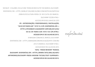 NO BLAT - O GLOBO, ESCULTURA "RODA DE BICICLETA" DE MARCEL DUCHAMP..
DISPONÍVEL EM: <HTTP://NOBLAT.OGLOBO.GLOBO.COM/NOTICIAS/NOTICIA/
2008/03/ESCULTURA-RODA-DE-BICICLETA-DE-MARCEL-
DUCHAMP-92208.HTML>
ACESSO EM 30 DE JUNHO DE 2015
IPI - INTERVENÇÃO / PERFORMANCE / INSTALAÇÃO,
"50 CC OF PARIS AIR" 1919 13.3 CM. DISPONÍVEL EM: <
HTTP://IPIUNB2012.BLOGSPOT.COM.BR/2012/04/
50-CC-OF-PARIS-AIR-1919-133-CM.HTML>
ACESSO EM 01 DE JULHO DE 2015.
A IMAGEM COMUNICA, MARCEL DUCHAMP.
DISPONÍVEL EM: <HTTP://AIMAGEMCOMUNICA.BLOGSPOT.COM.BR/
2011/11/MARCEL-DUCHAMP.HTML>
ACESSO EM 01 DE JULHO DE 2015.
TATE, "FRESH WIDOW" MARCEL
DUCHAMP. DISPONÍVEL EM: <HTTP://WWW.TATE.ORG.UK/ART/
ARTWORKS/DUCHAMP-FRESH-WIDOW-T07282/TEXT-SUMMARY>
ACESSO EM 03 DE JULHO DE 2015.
referências
ORIGEM DO NOME
 