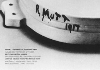 UNIVALI - UNIVERSIDADE DO VALE DO ITAJAÍ
PUBLICIDADE E PROPAGANDA - 2º PERÍODO
ESTÉTICA E HISTÓRIA DA ARTE
ANÁLISE DE OBRAS SOBRE O MOVIMENTO DADAÍSMO
ARTISTAS - MARCEL DUCHAMP E MAN RAY TRUST
ACADÊMICOS - BRENDA DANIEL, DIEGO STÉDILE,
FRANCISCO OLIVEIRA E MARIA CRISTIELLEN
 