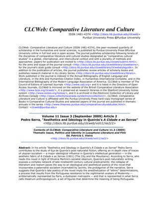 CLCWeb: Comparative Literature and Culture
                                           ISSN 1481-4374 <http://docs.lib.purdue.edu/clcweb>
                                                    Purdue University Press ©Purdue University


CLCWeb: Comparative Literature and Culture (ISSN 1481-4374), the peer-reviewed quarterly of
scholarship in the humanities and social sciences, is published by Purdue University Press ©Purdue
University online in full text and in open access. The journal publishes scholarship following tenets of
the disciplines of comparative literature and cultural studies designated as "comparative cultural
studies" in a global, international, and intercultural context and with a plurality of methods and
approaches: papers for publication are invited to <http://docs.lib.purdue.edu/clcweb/submit.html>;
for the aims and scope of the journal consult <http://docs.lib.purdue.edu/clcweblibrary/clcwebaims>;
for the journal's style guide consult <http://docs.lib.purdue.edu/clcweblibrary/clcwebstyleguide>. In
addition to the publication of articles, the journal publishes review articles of scholarly books and
publishes research material in its Library Series <http://docs.lib.purdue.edu/clcweblibrary/library>.
Work published in the journal is indexed in the Annual Bibliography of English Language and
Literature, in the Arts and Humanities Citation Index, in Humanities International Complete, and in the
International Bibliography of the Modern Language Association of America. CLCWeb is member of The
Council of Editors of Learned Journals <http://www.celj.org> and it is listed in the Directory of Open
Access Journals. CLCWeb is mirrored on the website of the British Comparative Literature Association
<http://www.bcla.org/clcweb/>, it is preserved at research libraries in the Stanford University lockss
system <http://www.lockss.org/lockss/>, and it is archived in the Electronic Collection of Library and
Archives Canada <http://www.collectionscanada.ca/electroniccollection/>. CLCWeb: Comparative
Literature and Culture is affiliated with the Purdue University Press hard-copy monograph series of
Books in Comparative Cultural Studies and selected papers of the journal are published in thematic
annuals in the series <http://www.thepress.purdue.edu/comparativeculturalstudies.html>.
Contact: <clcweb@purdue.edu>


              Volume 11 Issue 3 (September 2009) Article 2
 Pedro Serra, "Aesthetics and Ideology in Queirós's A Cidade e as Serras"
               <http://docs.lib.purdue.edu/clcweb/vol11/iss3/2>

            Contents of CLCWeb: Comparative Literature and Culture 11.3 (2009)
            Thematic Issue, Politics and Identity in Lusophone Literature and Film
                                      Ed. Patrícia I. Vieira
                        <http://docs.lib.purdue.edu/clcweb/vol11/iss3/>


Abstract: In his article "Aesthetics and Ideology in Queirós's A Cidade e as Serras" Pedro Serra
contributes to the study of Eça de Queirós's post-naturalist fiction, offering an in-depth view of traces
of utopian socialism -- a major ideological influence in Queirós's intellectual generation -- in the
aesthetic fabric of A Cidade e as Serras (1901) (The City and the Mountains). According to Serra, who
reads this novel in light of Oliveira Martins's socialist idearium, Queirós's post-naturalistic writing
exposes a complex network of late nineteenth-century cultural predicaments: the collapse of
liberalism and realism paves the way to an ideological and aesthetical poetics of the novel that
incorporates a paternalist socialism incarnated by Jacinto, the protagonist of the narrative. Serra
suggests that Queirós's late poetics of the novel imply the anesthetization of "ethnic" determinations,
a process that results from the Portuguese resistance to the nightmarish avatars of Modernity --
emblematically represented by Paris, a dystopian metropolis -- and that is represented in what Serra
calls theatrum anthropologicum, a set of figures that determine the meaning of being Portuguese.
 