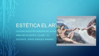 ESTÉTICA EL ARTE
COLEGIO NUESTRA SEÑORA DEL ROSARIO
ÁREA DE FILOSOFÍA (CLASE 1-2)
DOCENTE: JORGE ENRIQUE RAMIREZ
 
