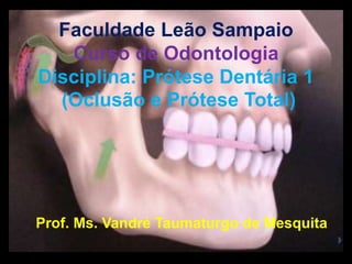 Faculdade Leão Sampaio
Curso de Odontologia
Disciplina: Prótese Dentária 1
(Oclusão e Prótese Total)
Prof. Ms. Vandré Taumaturgo de Mesquita
 