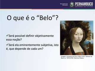O que é o “Belo”?
Será possível definir objetivamente
essa noção?
Será ela eminentemente subjetiva, isto
é, que depende de cada um?
Imagem: Leonardo da Vinci (1452-1519) / Ginerva de'
Benci (c. 1474/1478) / Domínio Público
 