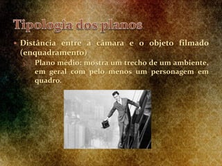  Distância entre a câmara e o objeto filmado
(enquadramento)
3. Plano médio: mostra um trecho de um ambiente,
em geral com pelo menos um personagem em
quadro.
 