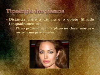  Distância entre a câmara e o objeto filmado
(enquadramento)
6. Plano próximo, grande plano ou close: mostra o
rosto de um personagem.
 