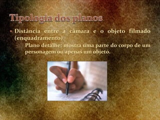  Distância entre a câmara e o objeto filmado
(enquadramento)
7. Plano detalhe: mostra uma parte do corpo de um
personagem ou apenas um objeto.
 