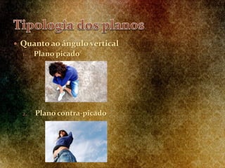  Quanto ao ângulo vertical
1. Plano picado
2. Plano contra-picado
 