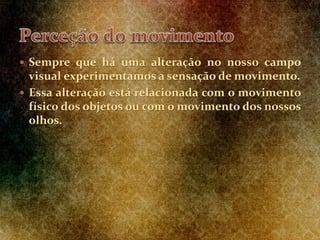  Sempre que há uma alteração no nosso campo
visual experimentamos a sensação de movimento.
 Essa alteração está relacionada com o movimento
físico dos objetos ou com o movimento dos nossos
olhos.
 