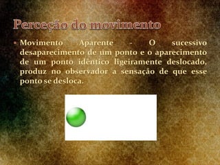  Movimento Aparente - O sucessivo
desaparecimento de um ponto e o aparecimento
de um ponto idêntico ligeiramente deslocado,
produz no observador a sensação de que esse
ponto se desloca.
 